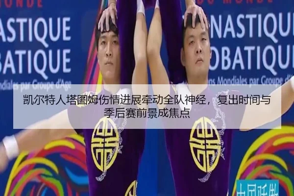 凯尔特人塔图姆伤情进展牵动全队神经，复出时间与季后赛前景成焦点
